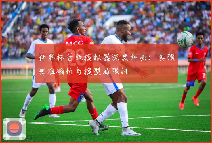 世界杯晋级模拟器深度评测：其预测准确性与模型局限性