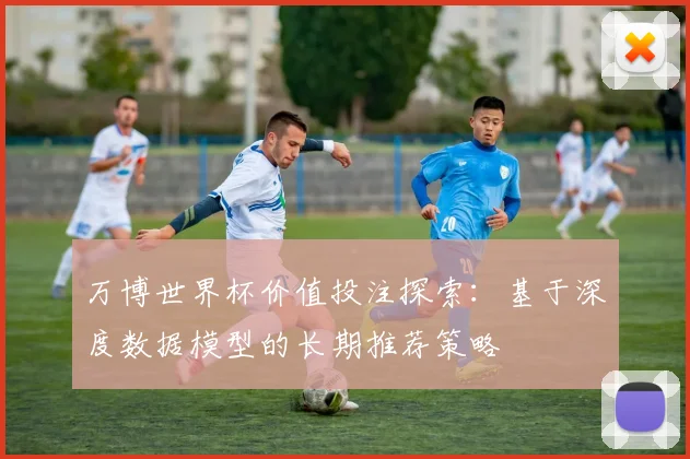 万博世界杯价值投注探索：基于深度数据模型的长期推荐策略