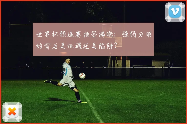 世界杯预选赛抽签揭晓：强弱分明的背后是机遇还是陷阱？
