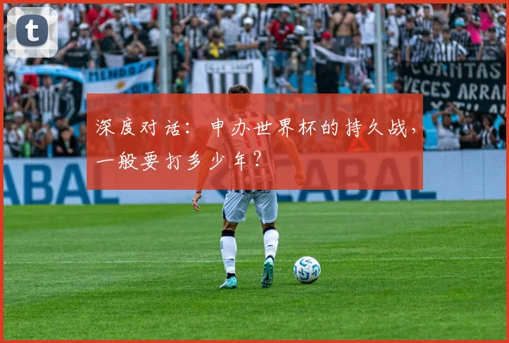 深度对话：申办世界杯的持久战，一般要打多少年？