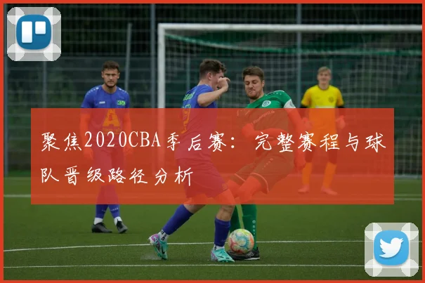 聚焦2020CBA季后赛：完整赛程与球队晋级路径分析