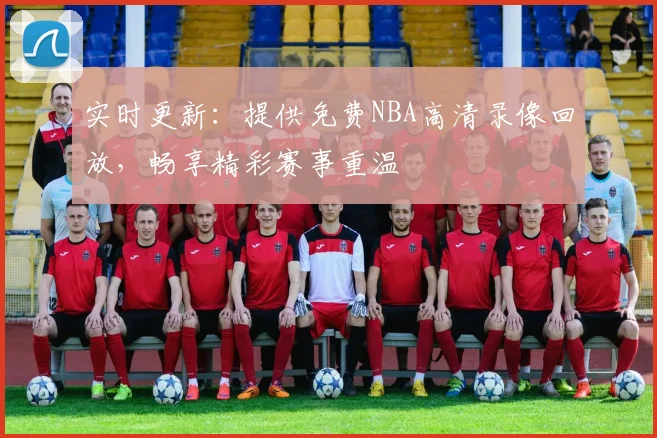 实时更新:提供免费NBA高清录像回放,畅享精彩赛事重温