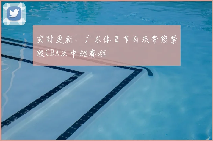 实时更新!广东体育节目表带您紧跟CBA及中超赛程