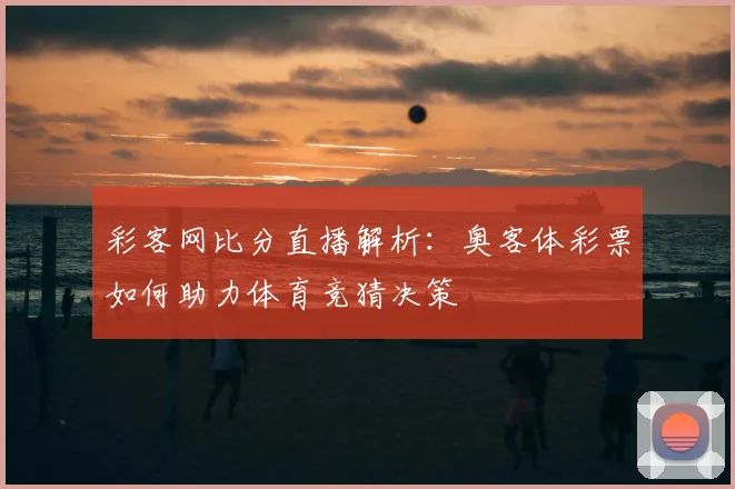 彩客网比分直播解析:奥客体彩票如何助力体育竞猜决策