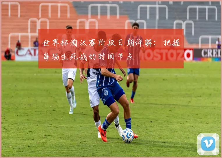 世界杯淘汰赛阶段日期详解：把握每场生死战的时间节点
