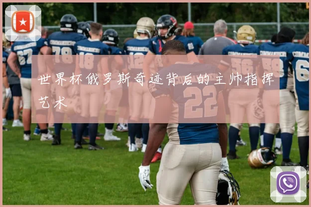 世界杯俄罗斯奇迹背后的主帅指挥艺术