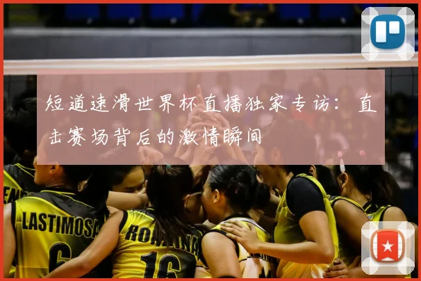 短道速滑世界杯直播独家专访：直击赛场背后的激情瞬间