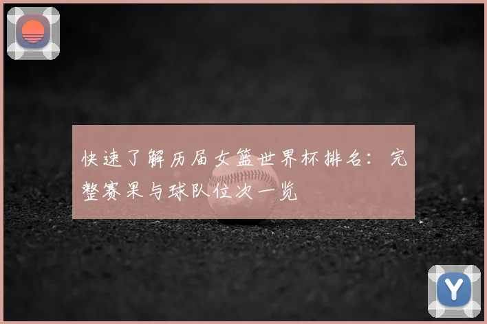 快速了解历届女篮世界杯排名：完整赛果与球队位次一览