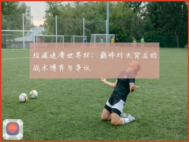 短道速滑世界杯：巅峰对决背后的战术博弈与争议