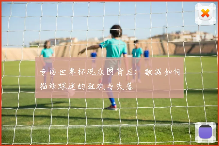 专访世界杯观众图背后:数据如何描绘球迷的狂欢与失落