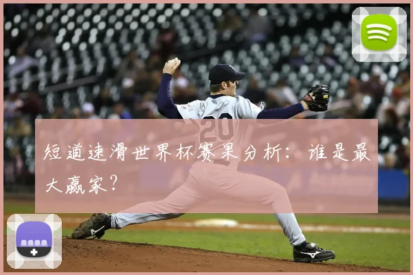 短道速滑世界杯赛果分析：谁是最大赢家？