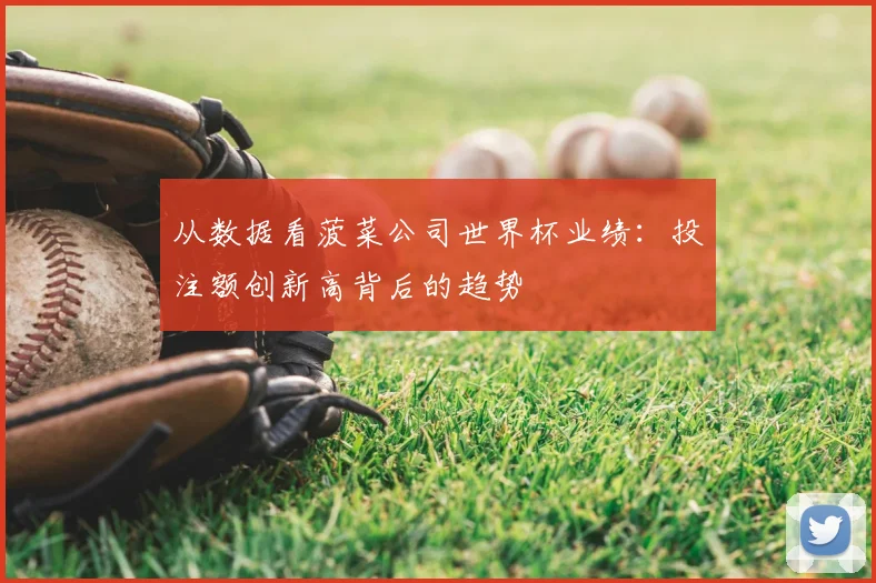 从数据看菠菜公司世界杯业绩：投注额创新高背后的趋势
