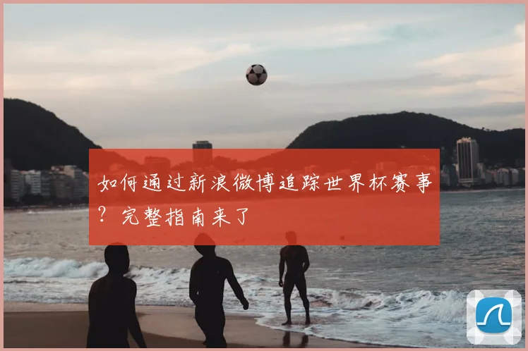 如何通过新浪微博追踪世界杯赛事?完整指南来了