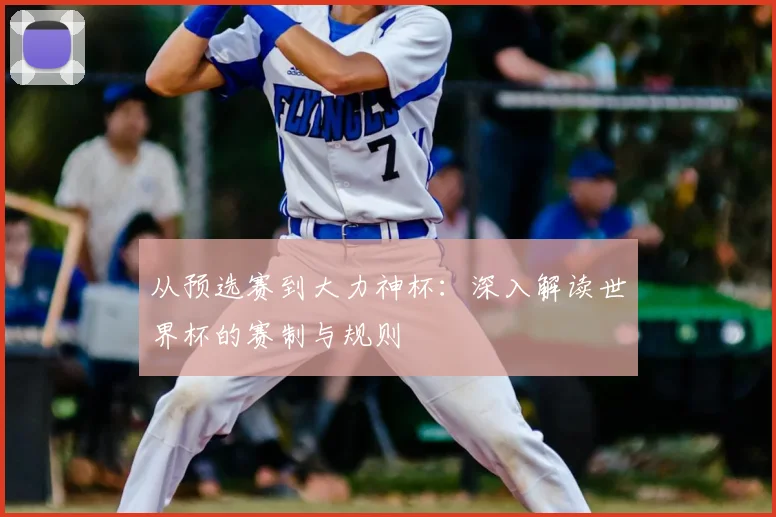 从预选赛到大力神杯：深入解读世界杯的赛制与规则
