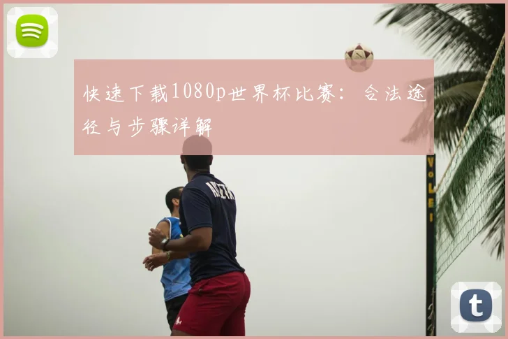 快速下载1080p世界杯比赛：合法途径与步骤详解