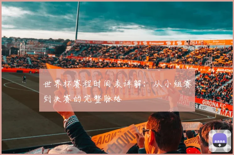 世界杯赛程时间表详解:从小组赛到决赛的完整脉络