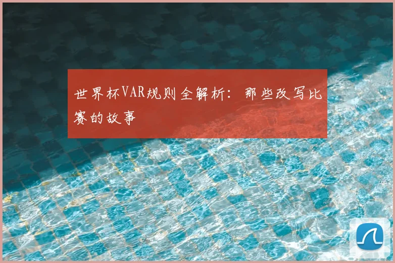 世界杯VAR规则全解析:那些改写比赛的故事