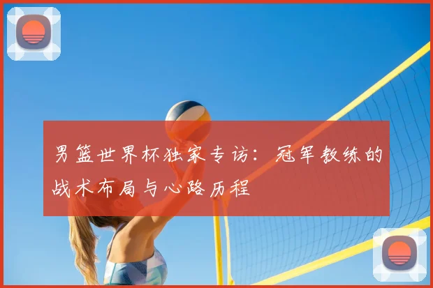 男篮世界杯独家专访:冠军教练的战术布局与心路历程