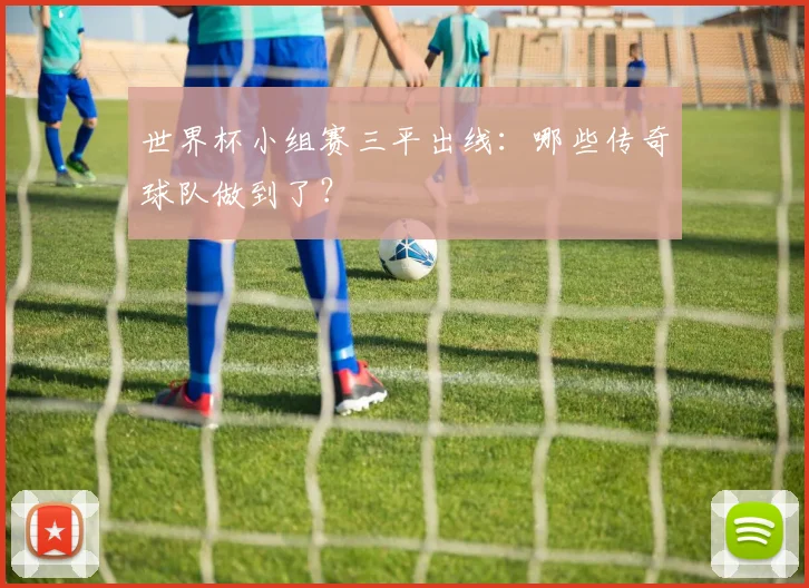 世界杯小组赛三平出线:哪些传奇球队做到了?