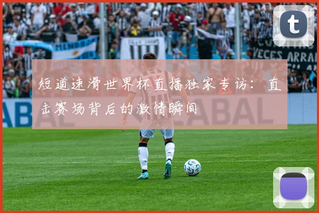 短道速滑世界杯直播独家专访：直击赛场背后的激情瞬间