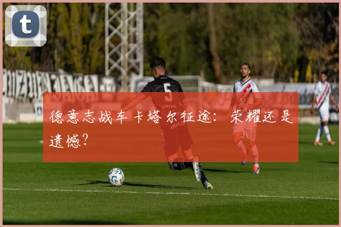 德意志战车卡塔尔征途：荣耀还是遗憾？