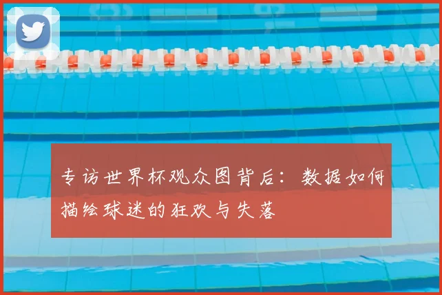 专访世界杯观众图背后:数据如何描绘球迷的狂欢与失落