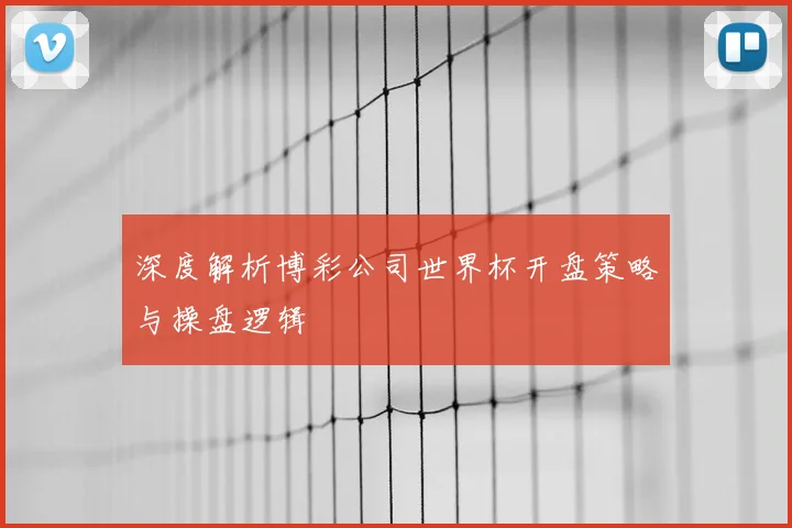 深度解析博彩公司世界杯开盘策略与操盘逻辑