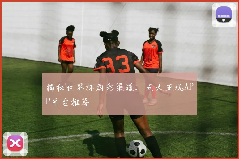 揭秘世界杯购彩渠道:五大正规APP平台推荐