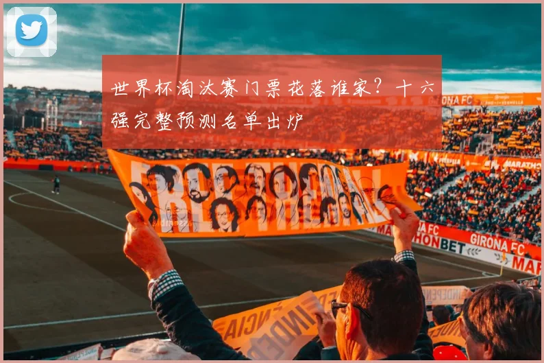 世界杯淘汰赛门票花落谁家？十六强完整预测名单出炉