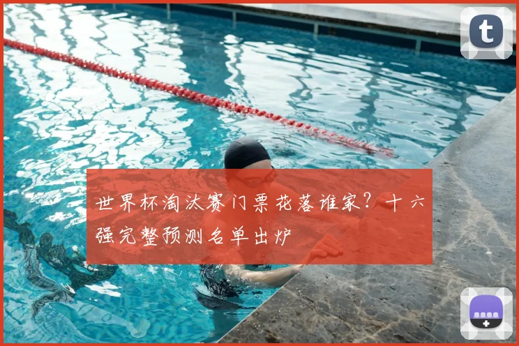 世界杯淘汰赛门票花落谁家？十六强完整预测名单出炉