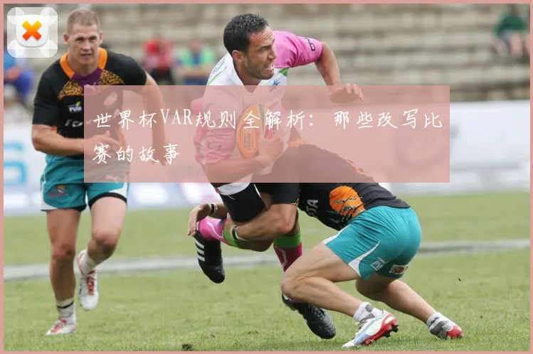 世界杯VAR规则全解析:那些改写比赛的故事