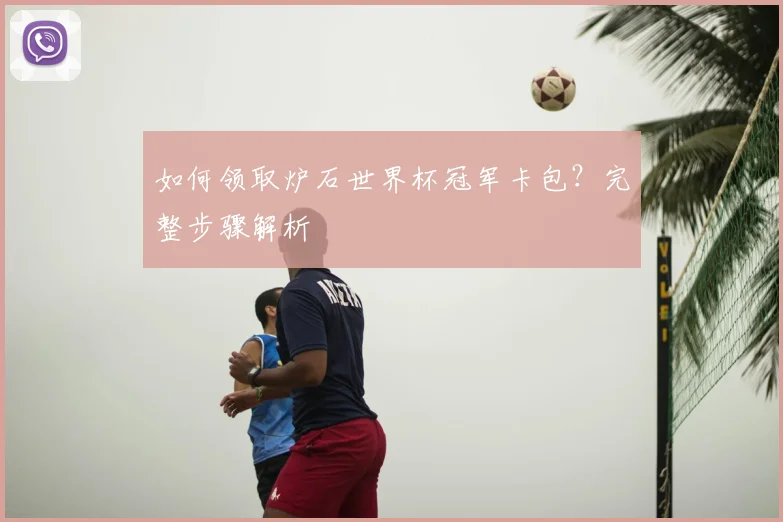 如何领取炉石世界杯冠军卡包?完整步骤解析