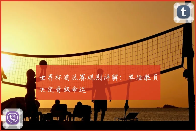 世界杯淘汰赛规则详解：单场胜负决定晋级命运