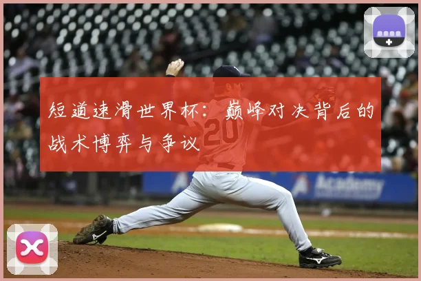 短道速滑世界杯：巅峰对决背后的战术博弈与争议