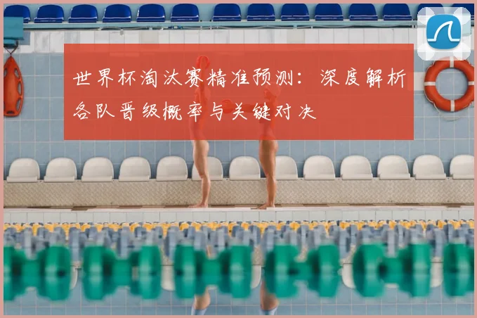 世界杯淘汰赛精准预测：深度解析各队晋级概率与关键对决