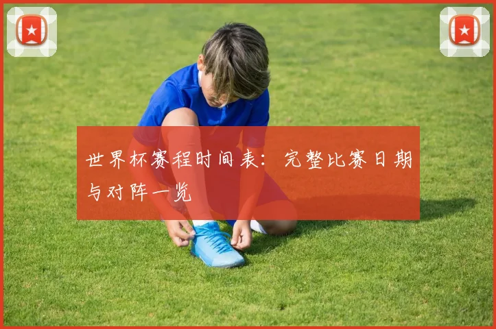 世界杯赛程时间表:完整比赛日期与对阵一览