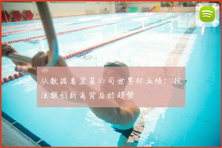 从数据看菠菜公司世界杯业绩:投注额创新高背后的趋势